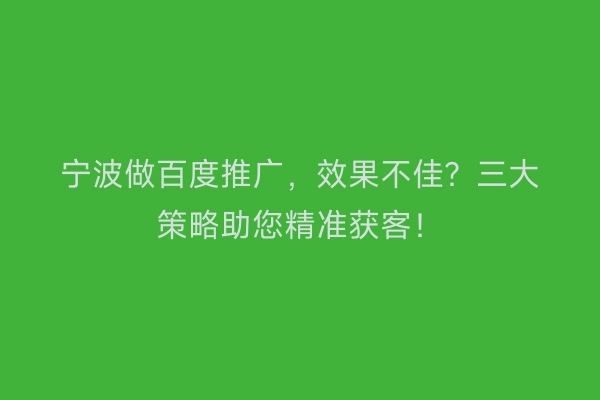 宁波做百度推广，效果不佳？三大策略助您精准获客！