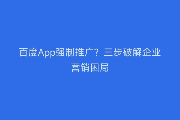 百度App强制推广？三步破解企业营销困局