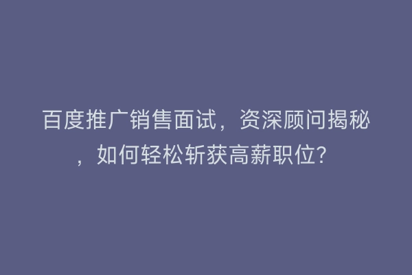 百度推广销售面试，资深顾问揭秘，如何轻松斩获高薪职位？