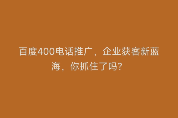 百度400电话推广,企业获客新蓝海,你抓住了吗?