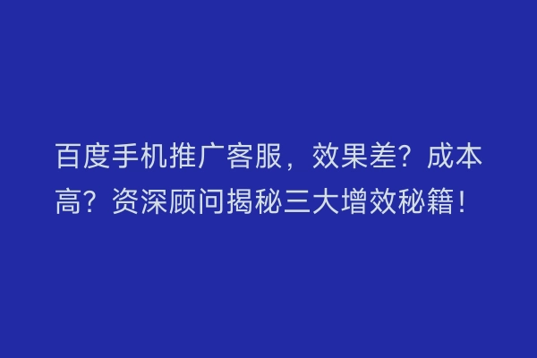 百度手机推广客服，效果差？成本高？资深顾问揭秘三大增效秘籍！