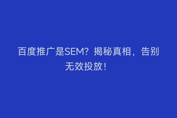 百度推广是SEM？揭秘真相，告别无效投放！