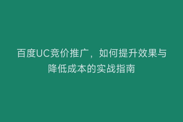 百度UC竞价推广，如何提升效果与降低成本的实战指南