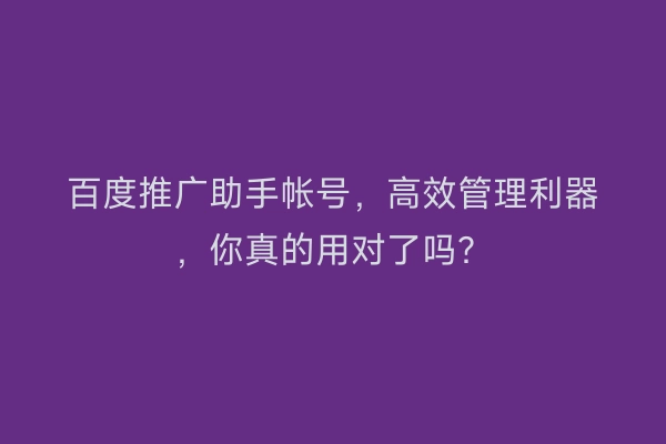 百度推广助手帐号，高效管理利器，你真的用对了吗？