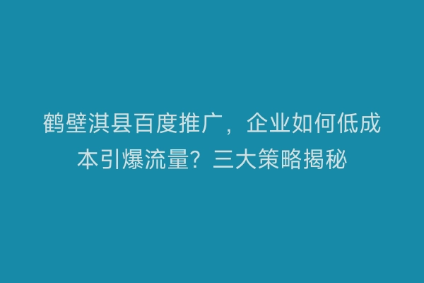 鹤壁淇县百度推广，企业如何低成本引爆流量？三大策略揭秘