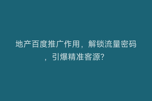 地产百度推广作用，解锁流量密码，引爆精准客源？