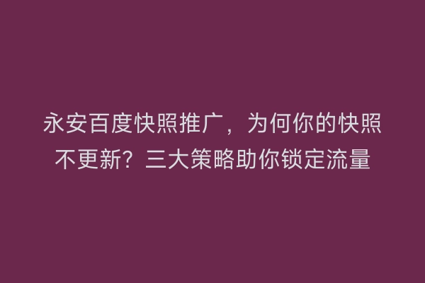 永安百度快照推广，为何你的快照不更新？三大策略助你锁定流量