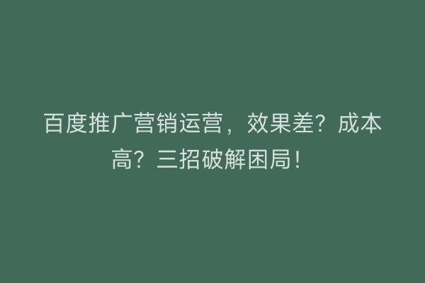 百度推广营销运营，效果差？成本高？三招破解困局！