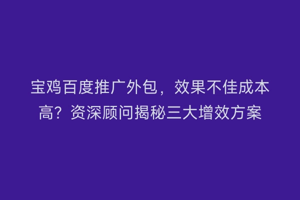 宝鸡百度推广外包，效果不佳成本高？资深顾问揭秘三大增效方案