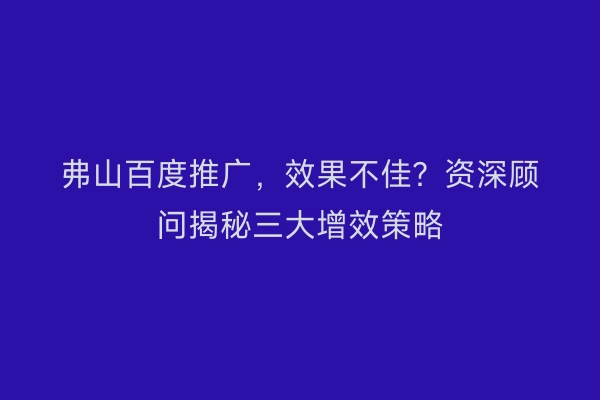 弗山百度推广，效果不佳？资深顾问揭秘三大增效策略