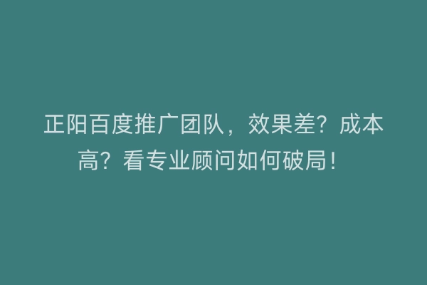 正阳百度推广团队，效果差？成本高？看专业顾问如何破局！