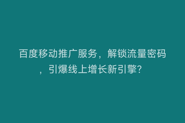 百度移动推广服务，解锁流量密码，引爆线上增长新引擎？