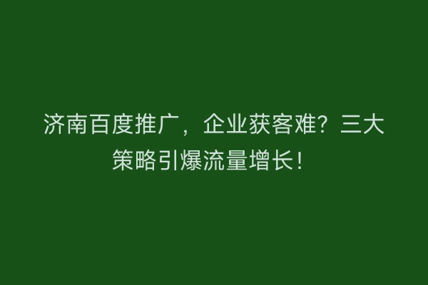 济南百度推广，企业获客难？三大策略引爆流量增长！
