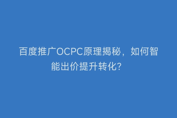 百度推广OCPC原理揭秘，如何智能出价提升转化？