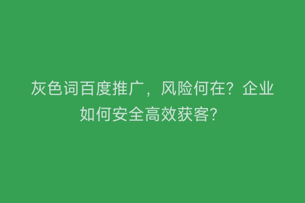 灰色词百度推广，风险何在？企业如何安全高效获客？