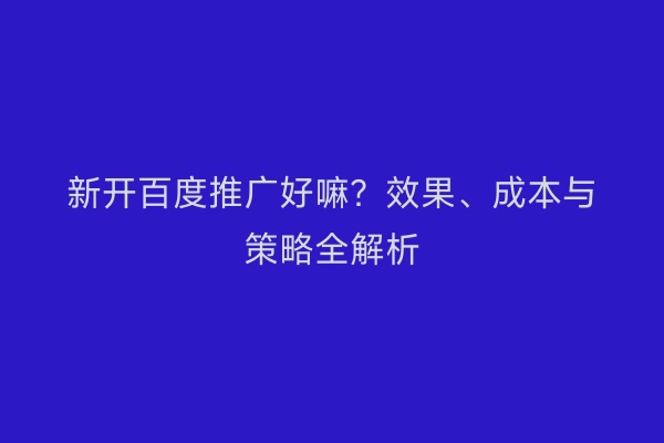 新开百度推广好嘛？效果、成本与策略全解析