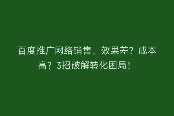 百度推广网络销售，效果差？成本高？3招破解转化困局！