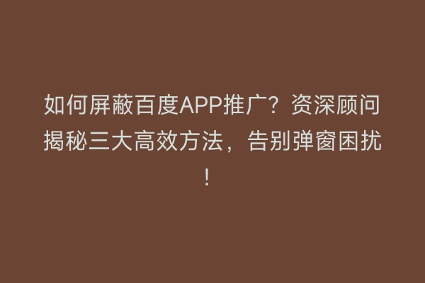 如何屏蔽百度APP推广？资深顾问揭秘三大高效方法，告别弹窗困扰！