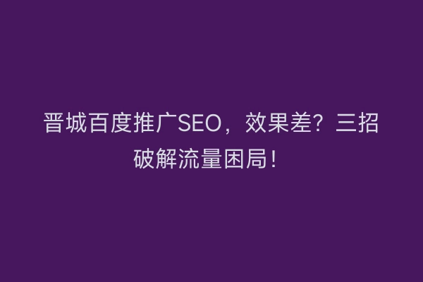 晋城百度推广SEO，效果差？三招破解流量困局！
