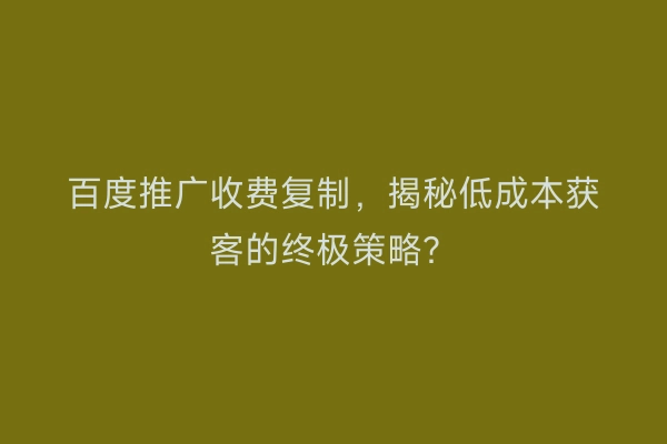 百度推广收费复制，揭秘低成本获客的终极策略？
