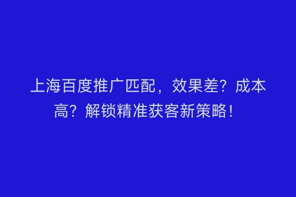 上海百度推广匹配，效果差？成本高？解锁精准获客新策略！