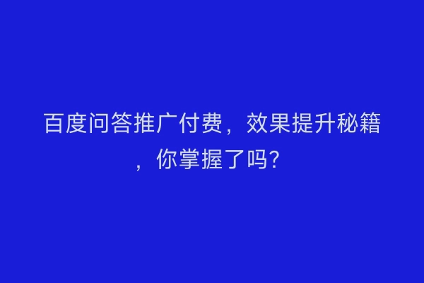 百度问答推广付费，效果提升秘籍，你掌握了吗？