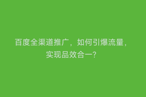 百度全渠道推广,如何引爆流量,实现品效合一?
