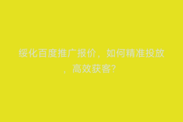 绥化百度推广报价，如何精准投放，高效获客？