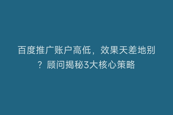 百度推广账户高低，效果天差地别？顾问揭秘3大核心策略