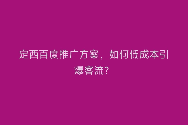 定西百度推广方案，如何低成本引爆客流？