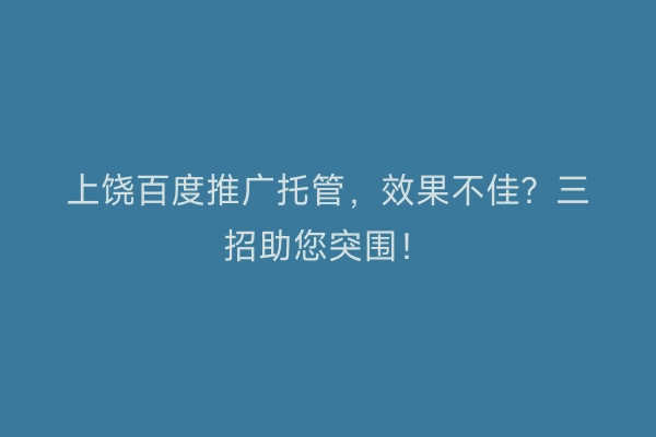 上饶百度推广托管，效果不佳？三招助您突围！