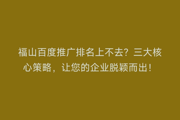 福山百度推广排名上不去？三大核心策略，让您的企业脱颖而出！