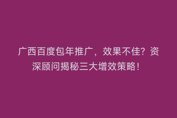 广西百度包年推广，效果不佳？资深顾问揭秘三大增效策略！