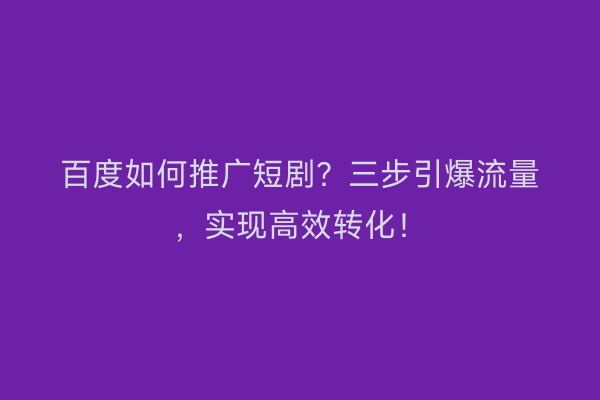 百度如何推广短剧？三步引爆流量，实现高效转化！