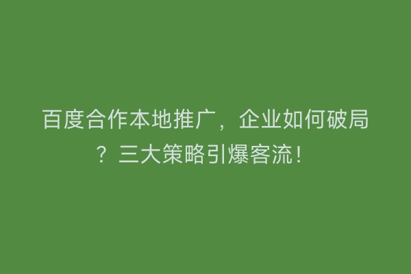 百度合作本地推广，企业如何破局？三大策略引爆客流！