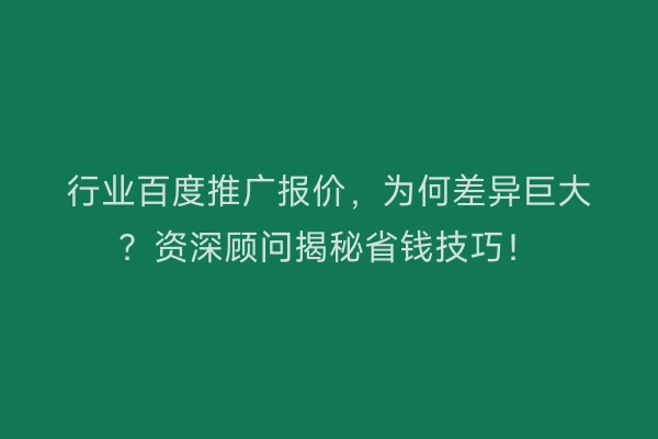 行业百度推广报价，为何差异巨大？资深顾问揭秘省钱技巧！