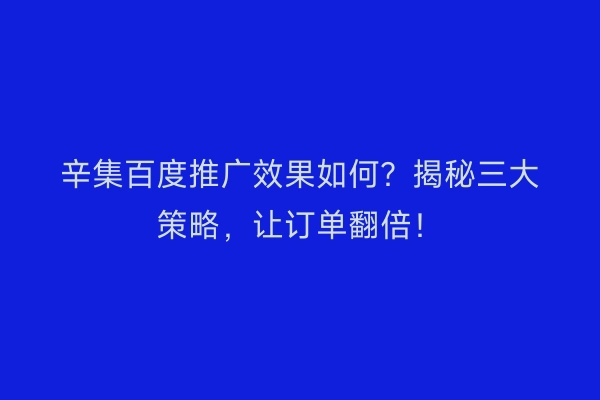 辛集百度推广效果如何？揭秘三大策略，让订单翻倍！