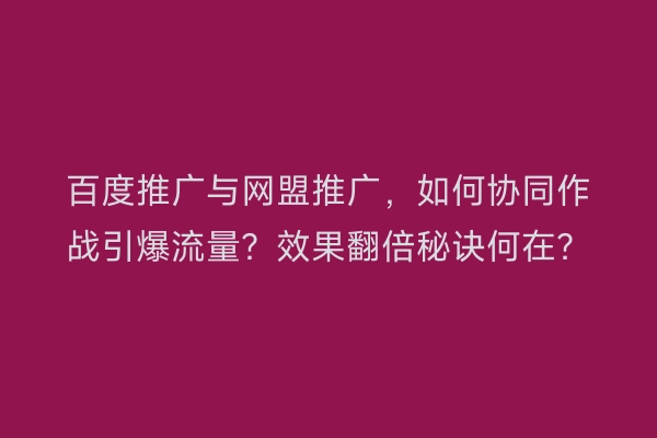 百度推广与网盟推广，如何协同作战引爆流量？效果翻倍秘诀何在？