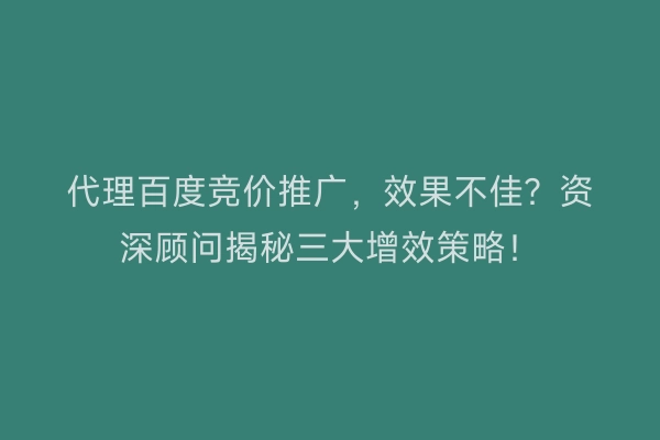 代理百度竞价推广，效果不佳？资深顾问揭秘三大增效策略！