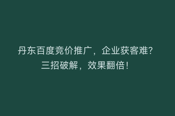 丹东百度竞价推广，企业获客难？三招破解，效果翻倍！