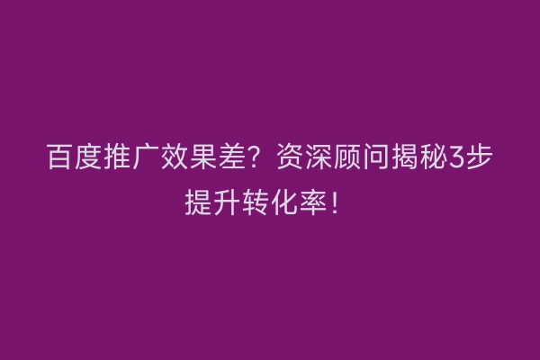 百度推广效果差？资深顾问揭秘3步提升转化率！
