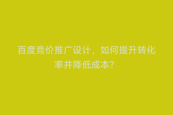 百度竞价推广设计，如何提升转化率并降低成本？