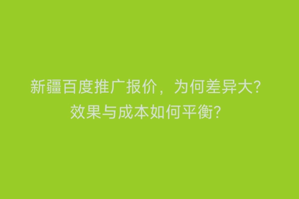 新疆百度推广报价，为何差异大？效果与成本如何平衡？