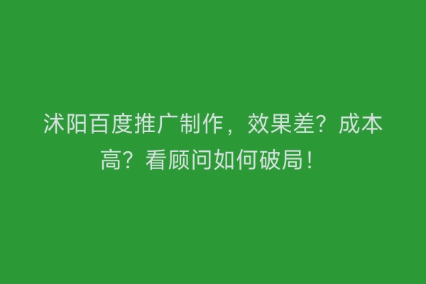沭阳百度推广制作，效果差？成本高？看顾问如何破局！