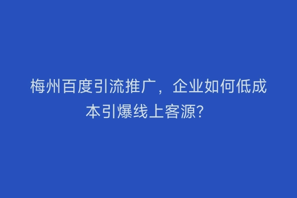 梅州百度引流推广，企业如何低成本引爆线上客源？