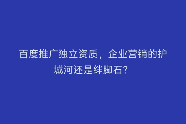 百度推广独立资质，企业营销的护城河还是绊脚石？