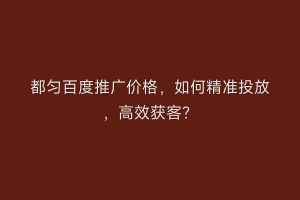 都匀百度推广价格，如何精准投放，高效获客？