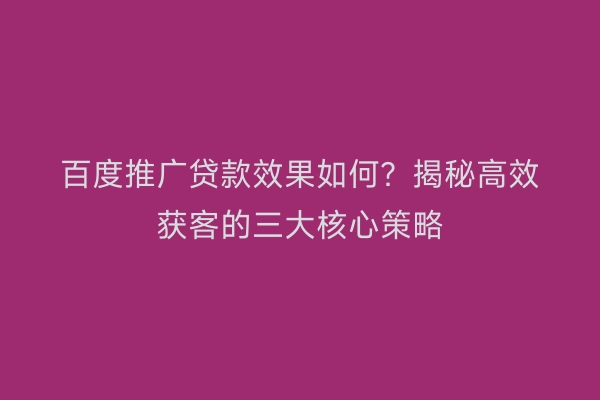 百度推广贷款效果如何？揭秘高效获客的三大核心策略
