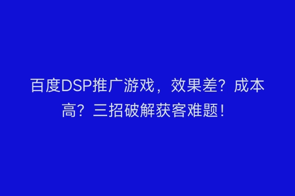 百度DSP推广游戏，效果差？成本高？三招破解获客难题！