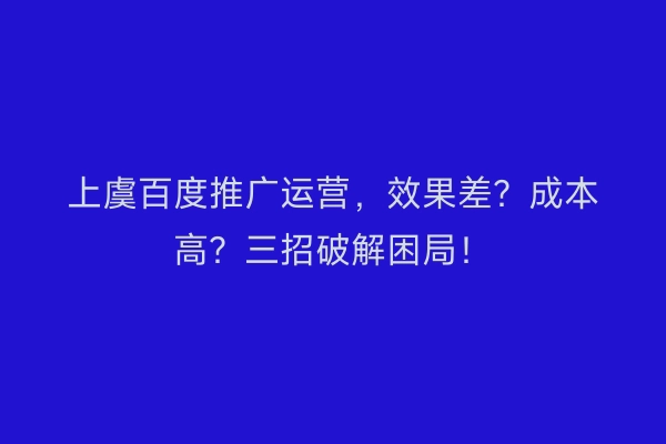 上虞百度推广运营，效果差？成本高？三招破解困局！